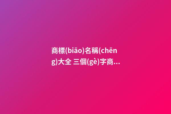 商標(biāo)名稱(chēng)大全 三個(gè)字商標(biāo)名字推薦-第1張-商標(biāo)起名-玄機(jī)派